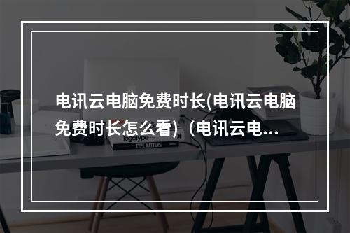 电讯云电脑免费时长(电讯云电脑免费时长怎么看)(电讯云电脑怎么样)