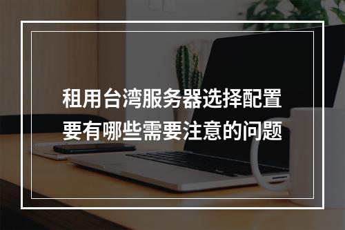 租用台湾服务器选择配置要有哪些需要注意的问题