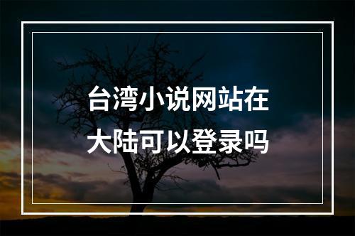 台湾小说网站在大陆可以登录吗