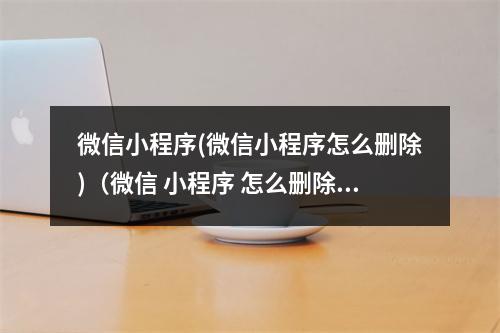 微信小程序(微信小程序怎么删除)(微信 小程序 怎么删除)