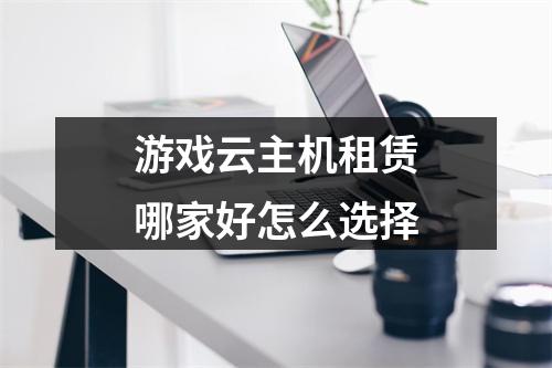 游戏云主机租赁哪家好怎么选择
