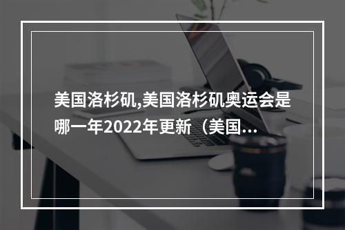 美国洛杉矶,美国洛杉矶奥运会是哪一年2022年更新(美国洛杉矶举行的奥运会是第几届)