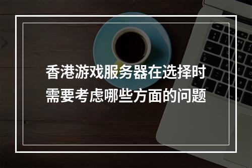 香港游戏服务器在选择时需要考虑哪些方面的问题