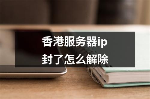 香港服务器ip封了怎么解除