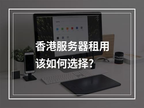 香港服务器租用该如何选择?