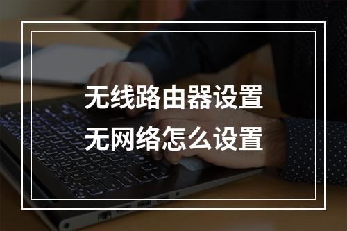 无线路由器设置无网络怎么设置