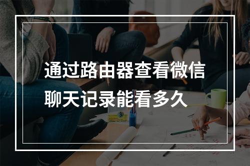 通过路由器查看微信聊天记录能看多久
