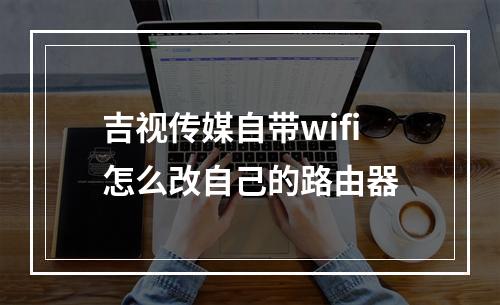 吉视传媒自带wifi怎么改自己的路由器