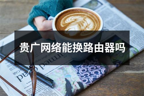 贵广网络能换路由器吗