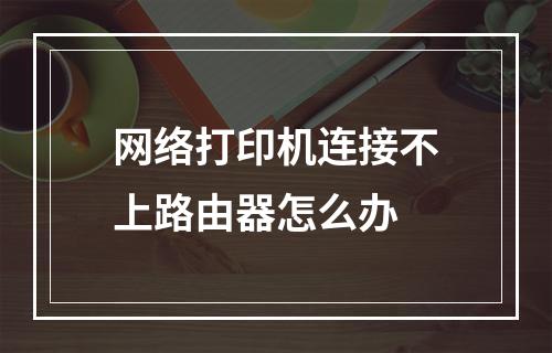 网络打印机连接不上路由器怎么办
