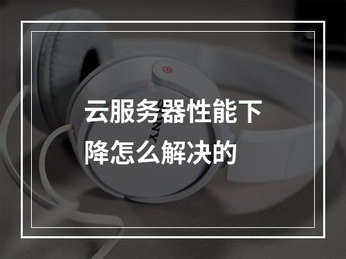 云服务器性能下降怎么解决的