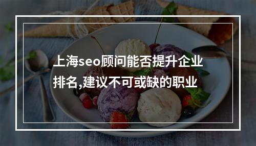 上海seo顾问能否提升企业排名,建议不可或缺的职业