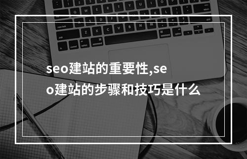 seo建站的重要性,seo建站的步骤和技巧是什么