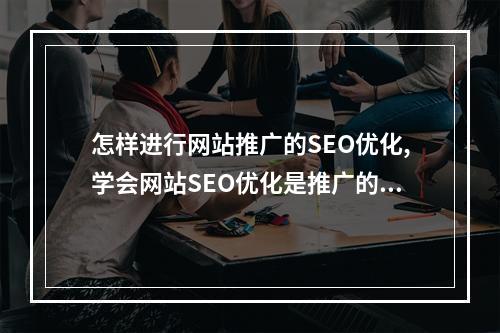怎样进行网站推广的SEO优化,学会网站SEO优化是推广的关键
