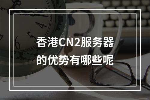 香港CN2服务器的优势有哪些呢