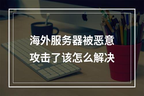 海外服务器被恶意攻击了该怎么解决