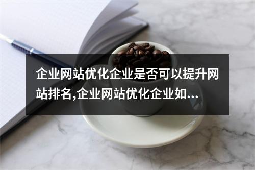 企业网站优化企业是否可以提升网站排名,企业网站优化企业如何提升网站流量和排名