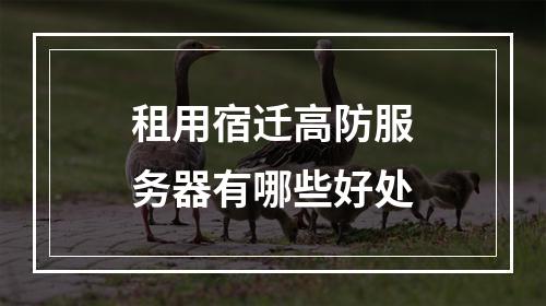 租用宿迁高防服务器有哪些好处