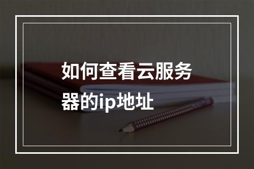 如何查看云服务器的ip地址
