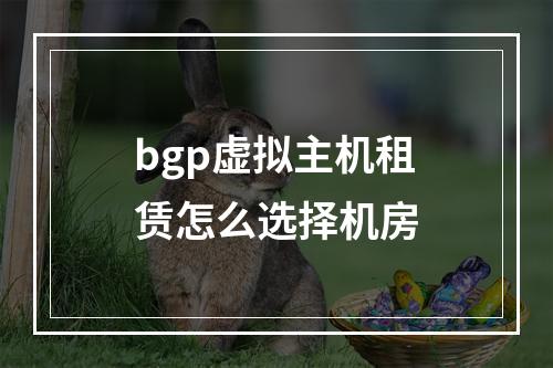 bgp虚拟主机租赁怎么选择机房