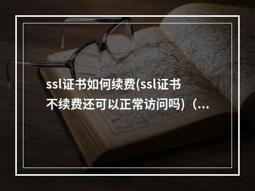 ssl证书如何续费(ssl证书不续费还可以正常访问吗)(ssl证书续费要钱吗)