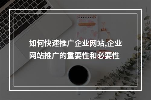 如何快速推广企业网站,企业网站推广的重要性和必要性