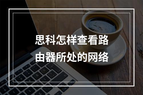 思科怎样查看路由器所处的网络