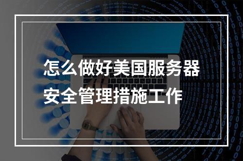 怎么做好美国服务器安全管理措施工作