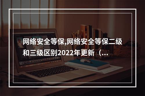 网络安全等保,网络安全等保二级和三级区别2022年更新(网络安全 等保二级和三级的区别)