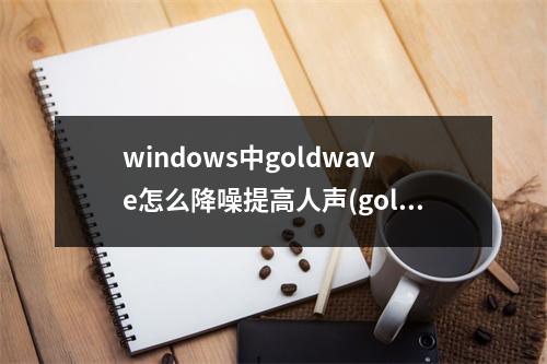 windows中goldwave怎么降噪提高人声(goldwave怎么使用)(怎样用goldwave给人声降噪)