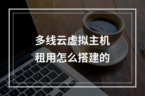 多线云虚拟主机租用怎么搭建的