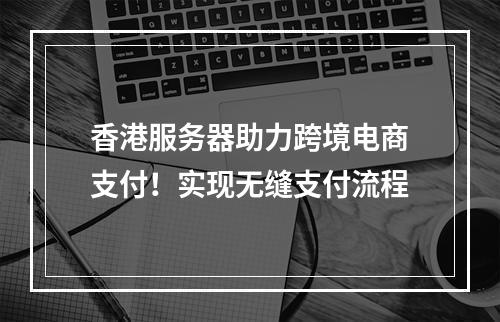 香港服务器助力跨境电商支付!实现无缝支付流程