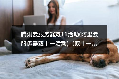 腾讯云服务器双11活动(阿里云服务器双十一活动)(双十一腾讯云服务器价格)