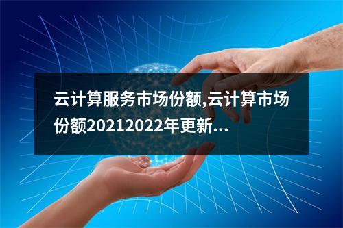 云计算服务市场份额,云计算市场份额20212022年更新(云计算的市场份额)