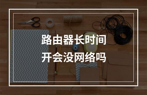 路由器长时间开会没网络吗