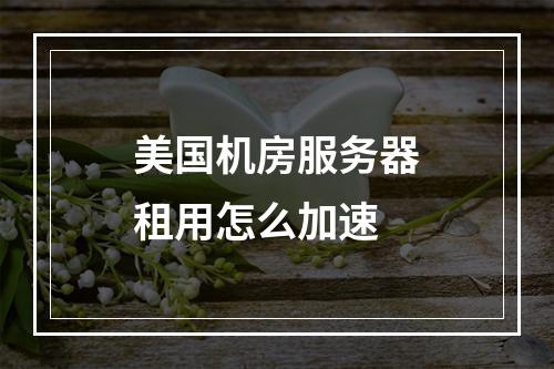 美国机房服务器租用怎么加速