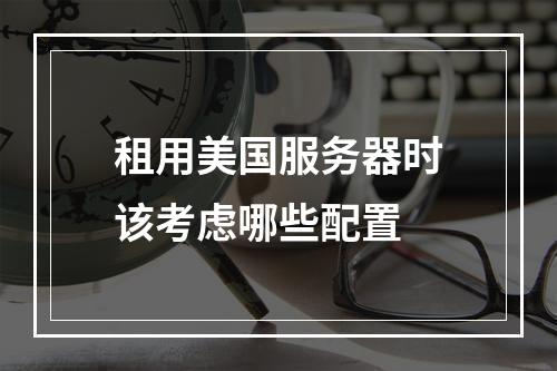 租用美国服务器时该考虑哪些配置