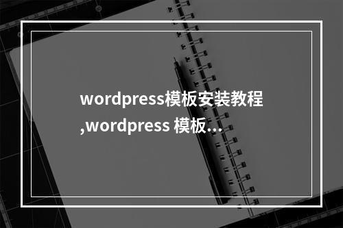 wordpress模板安装教程,wordpress 模板教程2022年更新(wordpress模板怎么安装)