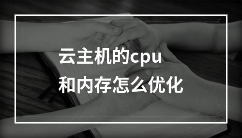 云主机的cpu和内存怎么优化