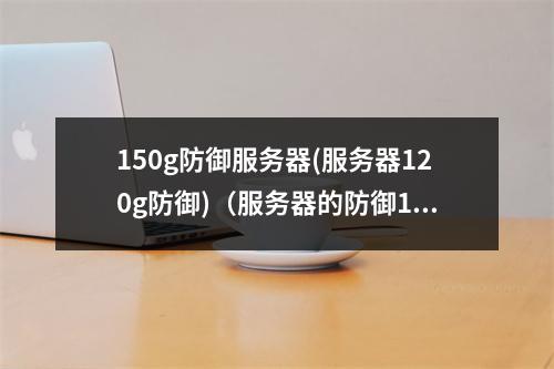150g防御服务器(服务器120g防御)(服务器的防御100g是什么意思)
