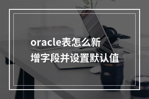 oracle表怎么新增字段并设置默认值