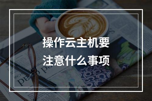 操作云主机要注意什么事项