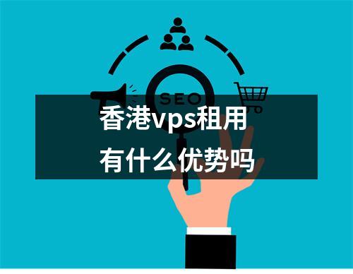 香港vps租用有什么优势吗