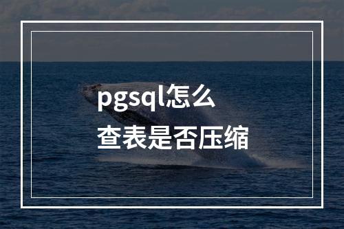 pgsql怎么查表是否压缩
