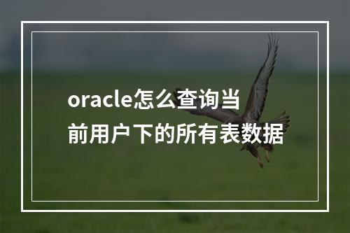 oracle怎么查询当前用户下的所有表数据