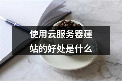 使用云服务器建站的好处是什么