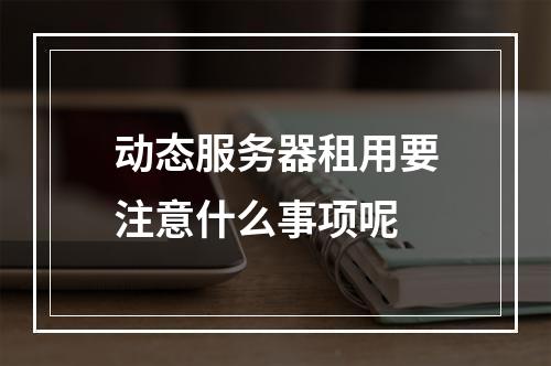 动态服务器租用要注意什么事项呢