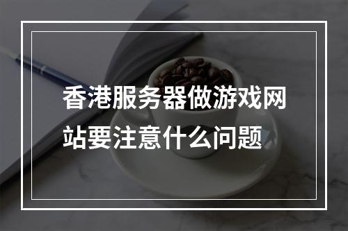 香港服务器做游戏网站要注意什么问题