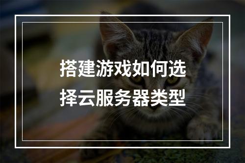 搭建游戏如何选择云服务器类型