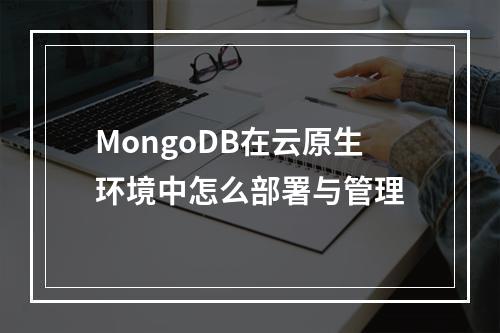 MongoDB在云原生环境中怎么部署与管理